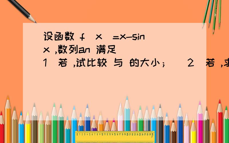 设函数 f(x)=x-sinx ,数列an 满足 ． （1）若 ,试比较 与 的大小； （2）若 ,求证：对任意 恒成立．