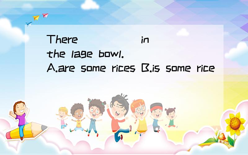 There _____in the lage bowl.A.are some rices B.is some rice