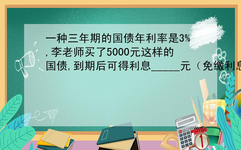 一种三年期的国债年利率是3%,李老师买了5000元这样的国债,到期后可得利息_____元（免缴利息税）