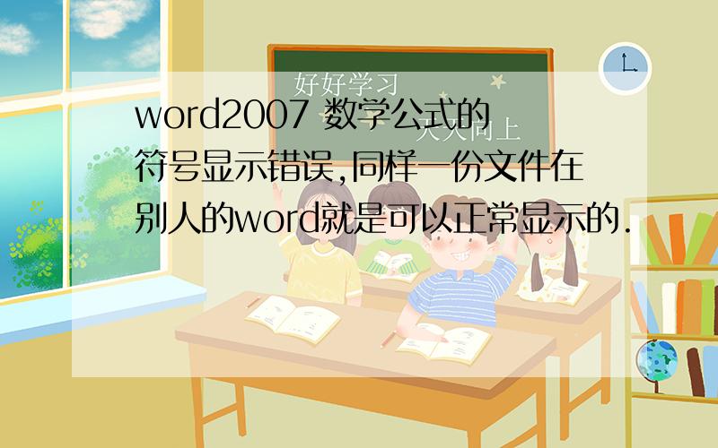 word2007 数学公式的符号显示错误,同样一份文件在别人的word就是可以正常显示的.