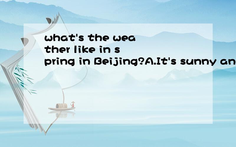 what's the weather like in spring in Beijing?A.It's sunny and cool.B.It's sunny and warm.不是翻译！是选择