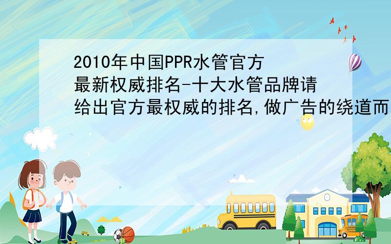 2010年中国PPR水管官方最新权威排名-十大水管品牌请给出官方最权威的排名,做广告的绕道而行,