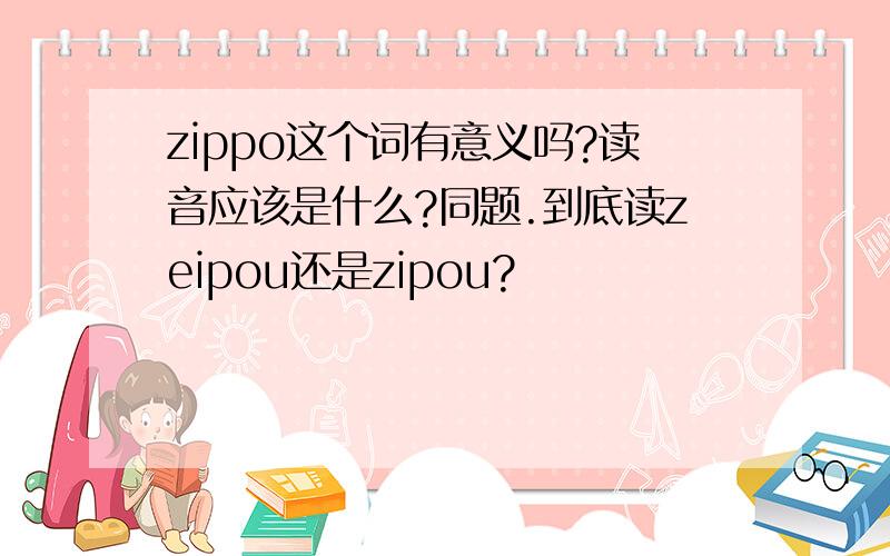 zippo这个词有意义吗?读音应该是什么?同题.到底读zeipou还是zipou?