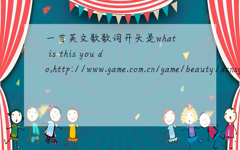 一首英文歌歌词开头是what is this you do,http://www.game.com.cn/game/beauty/dsnsgz-play.html,要这个背景音乐