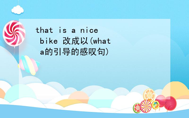 that is a nice bike 改成以(what a的引导的感叹句)