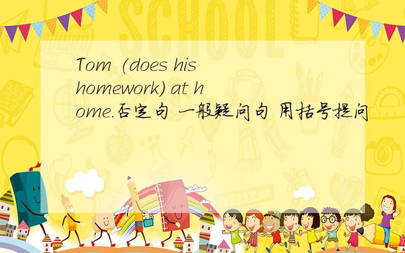 Tom (does his homework) at home.否定句 一般疑问句 用括号提问