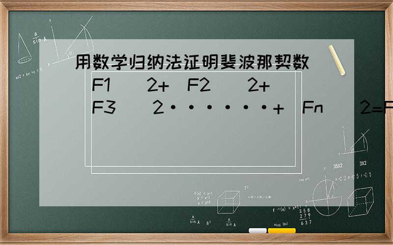 用数学归纳法证明斐波那契数 （F1）^2+（F2）^2+（F3）^2······+（Fn)^2=Fn*Fn+1已知斐波那契数 F1=1 F2=1 F3=2 ······ 用数学归纳法证明斐波那契数 （F1）^2+（F2）^2+（F3）^2······+（Fn)^2=Fn*Fn