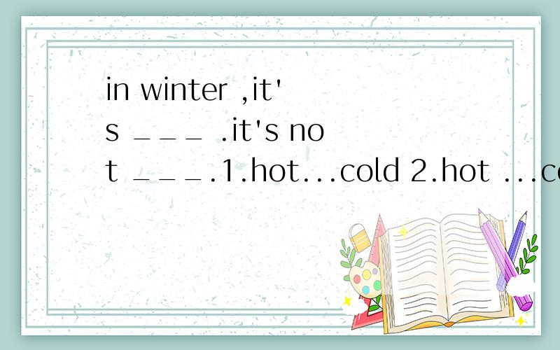 in winter ,it's ___ .it's not ___.1.hot...cold 2.hot ...cool 3.cold ...warm