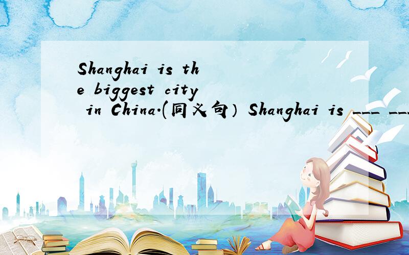 Shanghai is the biggest city in China.(同义句） Shanghai is ___ ___ the ___ ___ in China.