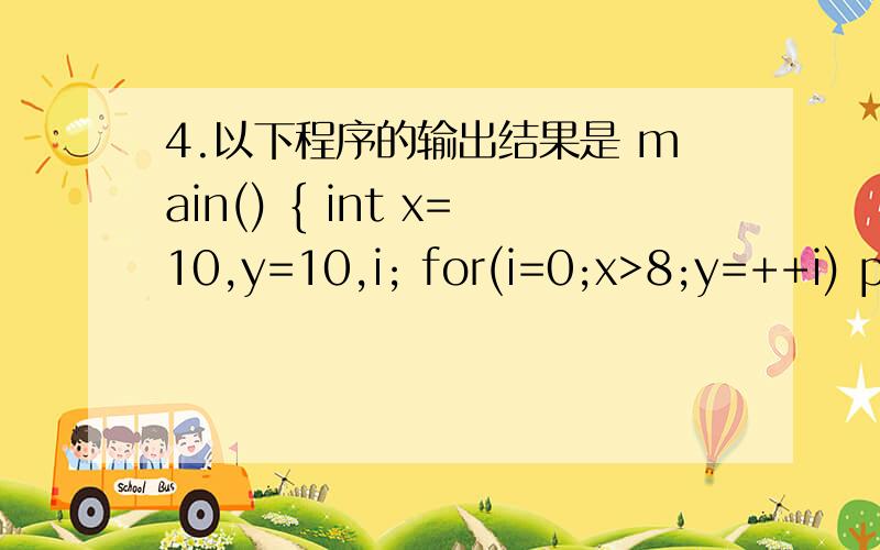 4.以下程序的输出结果是 main() { int x=10,y=10,i; for(i=0;x>8;y=++i) printf(“%d %d”,x--,y); } A、main(){ int x=10,y=10,i;for(i=0;x>8;y=++i)printf(“%d %d”,x--,y);}A、10 1 9 2 B、9 8 7 6 C、10 9 9 0 D、10 10 9 1为什么选择d