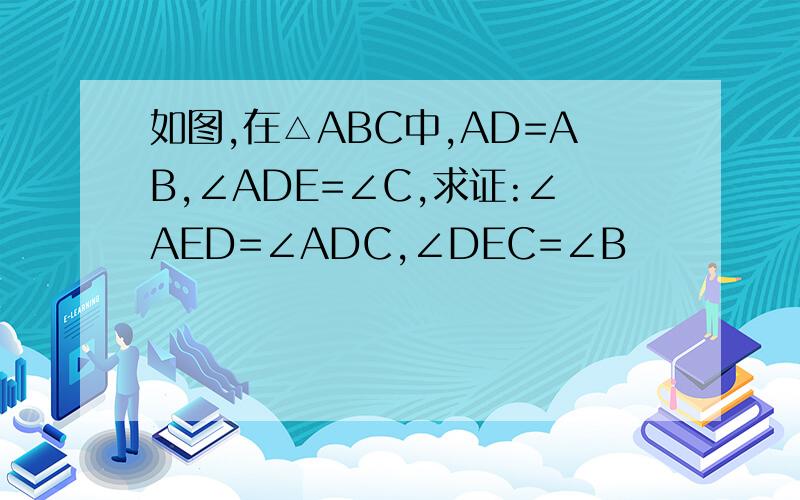 如图,在△ABC中,AD=AB,∠ADE=∠C,求证:∠AED=∠ADC,∠DEC=∠B