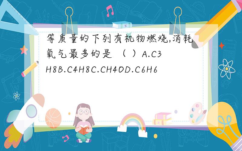 等质量的下列有机物燃烧,消耗氧气最多的是 （ ）A.C3H8B.C4H8C.CH4OD.C6H6