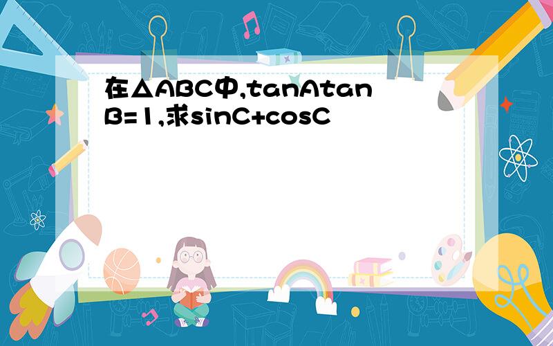 在△ABC中,tanAtanB=1,求sinC+cosC