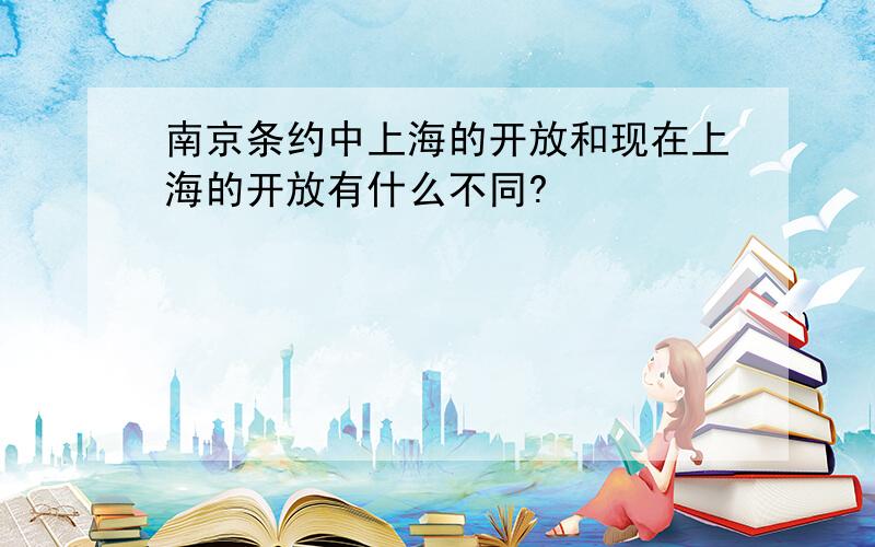 南京条约中上海的开放和现在上海的开放有什么不同?