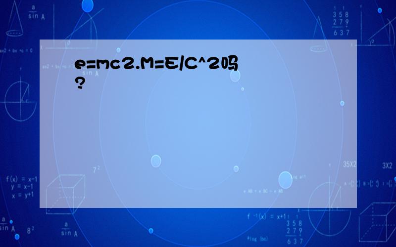 e=mc2.M=E/C^2吗?