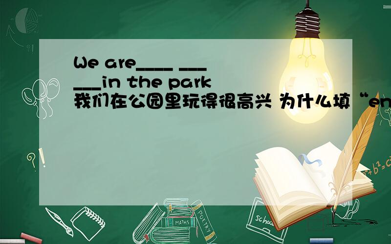 We are____ ______in the park我们在公园里玩得很高兴 为什么填“enjoying”和