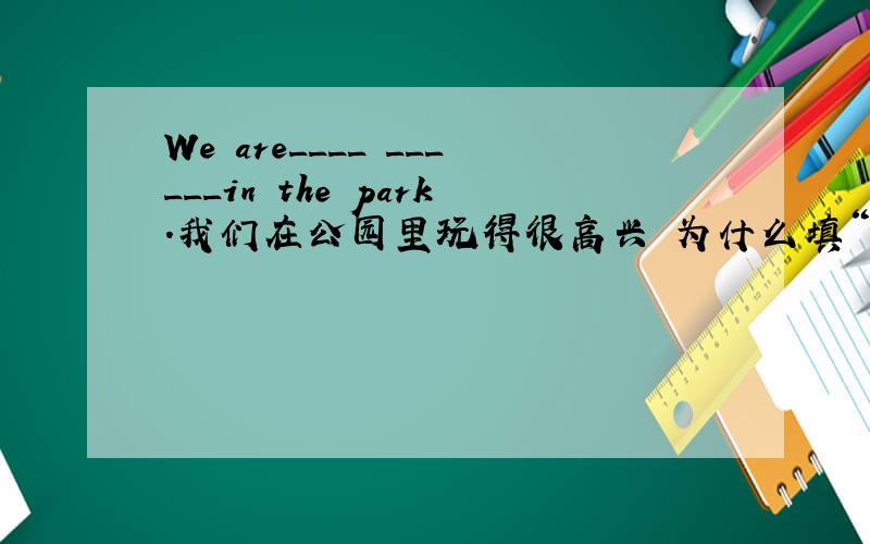 We are____ ______in the park.我们在公园里玩得很高兴 为什么填“enjoying”和