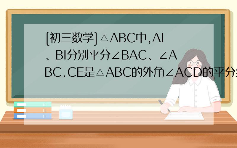 [初三数学]△ABC中,AI、BI分别平分∠BAC、∠ABC.CE是△ABC的外角∠ACD的平分线,交BI延长线于E,联结CI△ABC中,AI、BI分别平分∠BAC、∠ABC.CE是△ABC的外角∠ACD的平分线,交BI延长线于E,联结CI.（1）△ABC