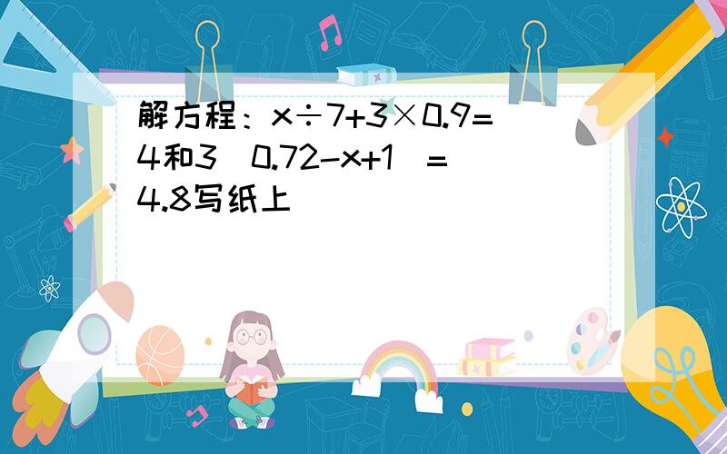 解方程：x÷7+3×0.9=4和3(0.72-x+1)=4.8写纸上
