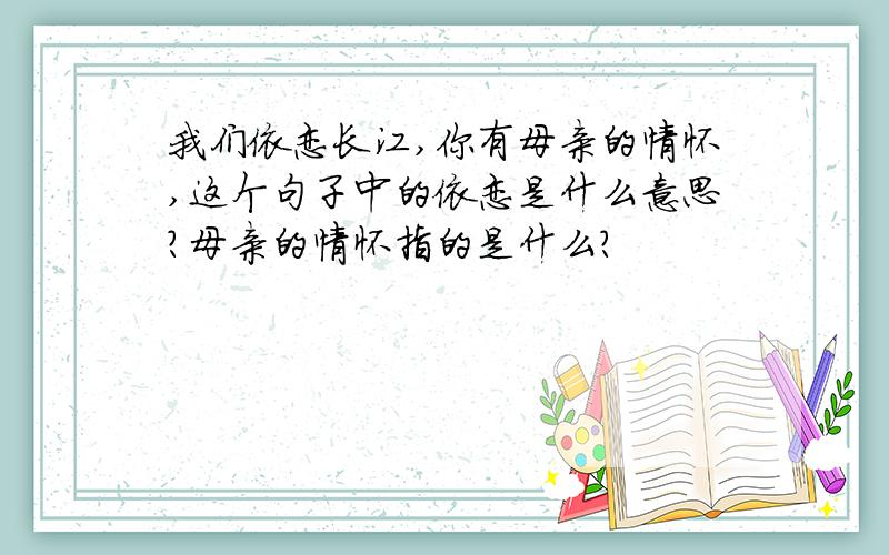 我们依恋长江,你有母亲的情怀,这个句子中的依恋是什么意思?母亲的情怀指的是什么?