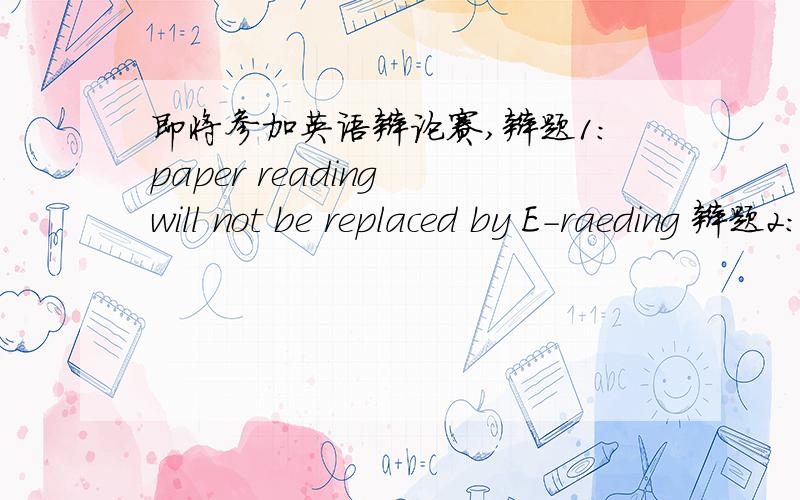 即将参加英语辩论赛,辩题1:paper reading will not be replaced by E-raeding 辩题2：：“Golden-Weeks”should NOT be canceled
