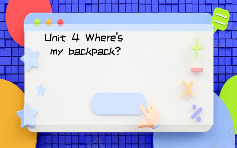Unit 4 Where's my backpack?