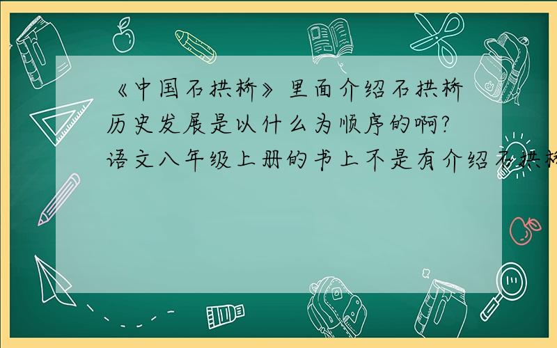 《中国石拱桥》里面介绍石拱桥历史发展是以什么为顺序的啊?语文八年级上册的书上不是有介绍石拱桥的发展史么,就是问你它是以是什么为顺序
