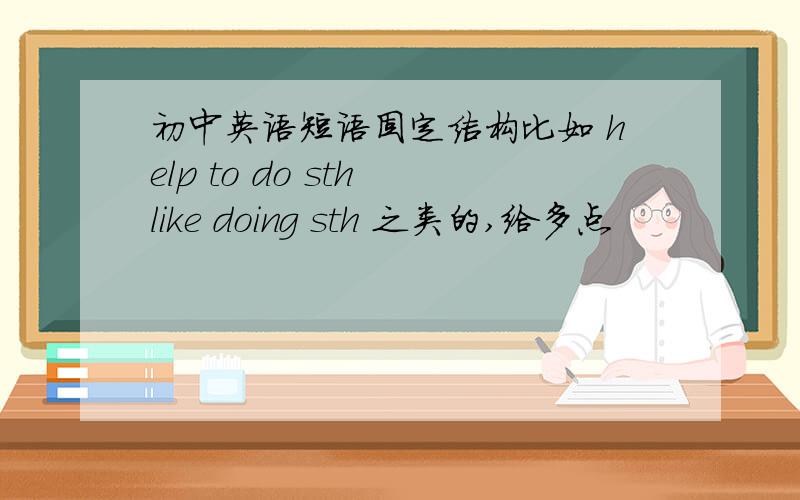 初中英语短语固定结构比如 help to do sth like doing sth 之类的,给多点