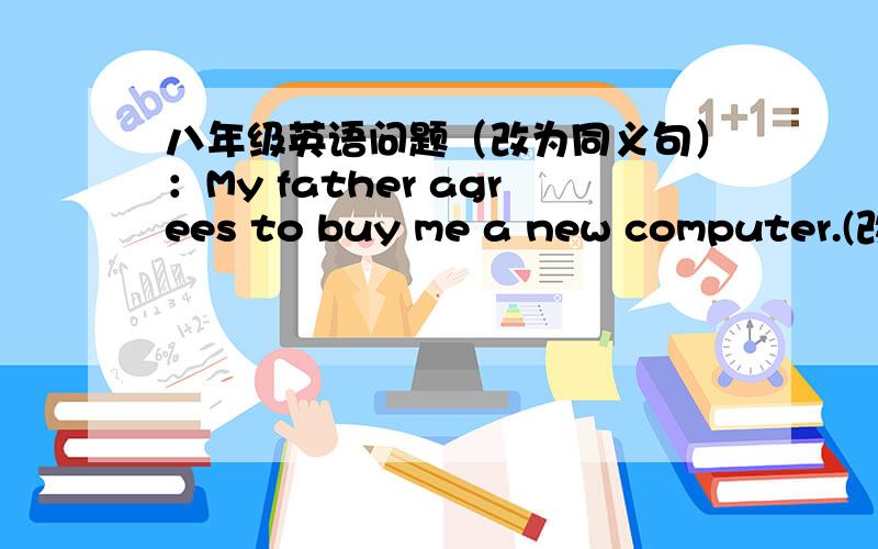八年级英语问题（改为同义句）：My father agrees to buy me a new computer.(改为同义句)My father agrees that _____ _____ buy me a computer.