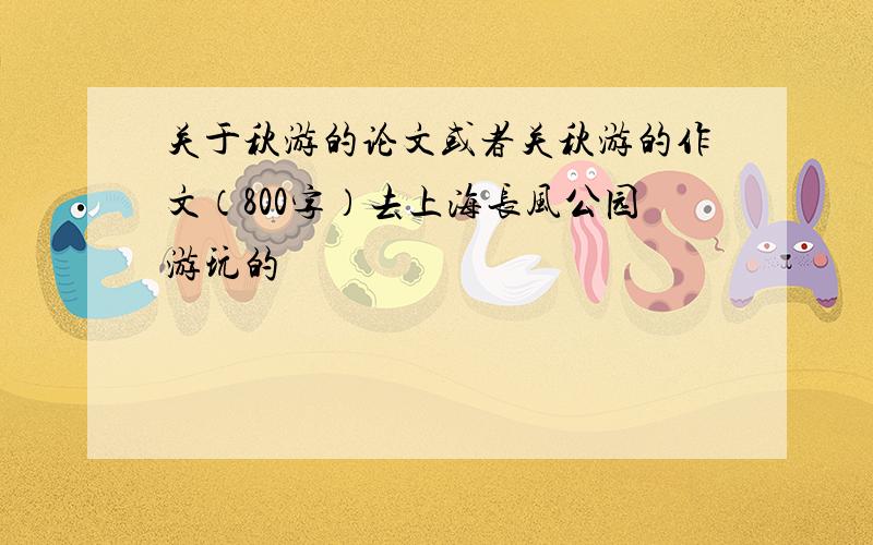 关于秋游的论文或者关秋游的作文（800字）去上海长风公园游玩的