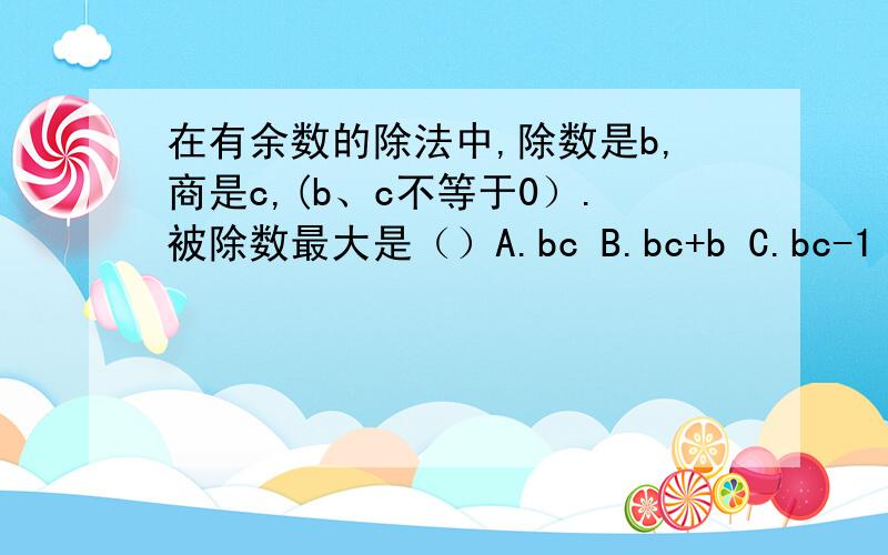 在有余数的除法中,除数是b,商是c,(b、c不等于0）.被除数最大是（）A.bc B.bc+b C.bc-1 D.bc+b-1