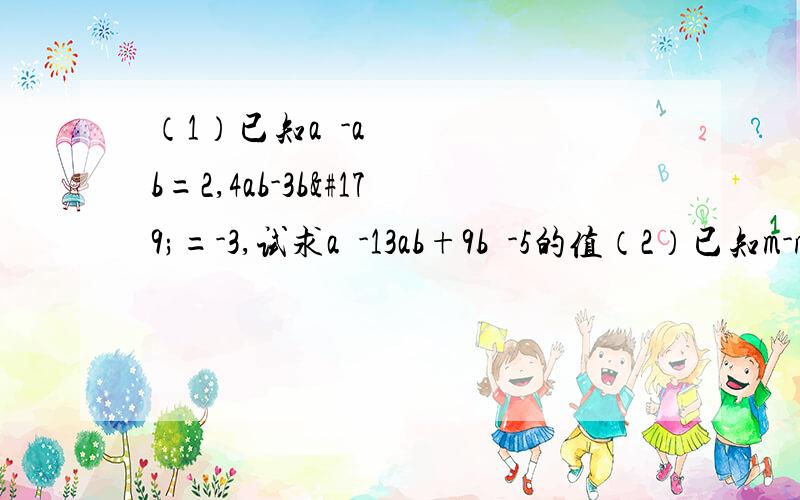 （1）已知a²-ab=2,4ab-3b³=-3,试求a²-13ab+9b²-5的值（2）已知m-n=2,mn=1试求多项式（-2mn+2m+3n）-（3mn+2n-2m）-（m+4n+mn）的值