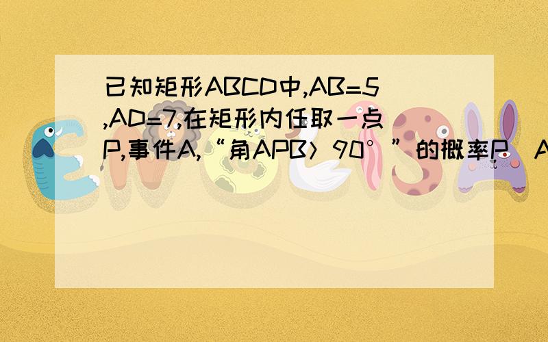 已知矩形ABCD中,AB=5,AD=7,在矩形内任取一点P,事件A,“角APB＞90°”的概率P(A)为