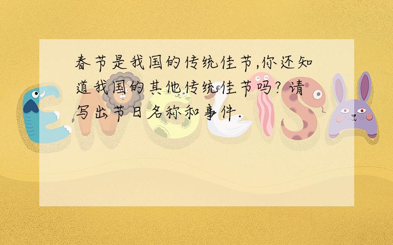 春节是我国的传统佳节,你还知道我国的其他传统佳节吗? 请写出节日名称和事件.
