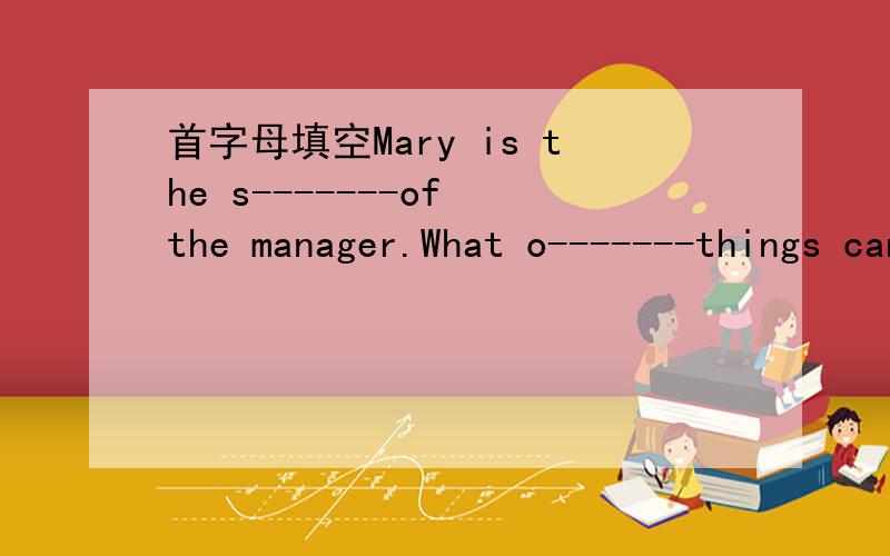 首字母填空Mary is the s-------of the manager.What o-------things can you see?Please e-mail me back s-------.填空-------the end of meeting,he told a story ------- English.有意图发诅咒信、骂人条目者,滚之!