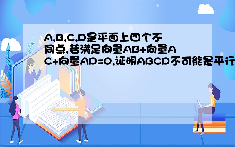 A,B,C,D是平面上四个不同点,若满足向量AB+向量AC+向量AD=0,证明ABCD不可能是平行四边形