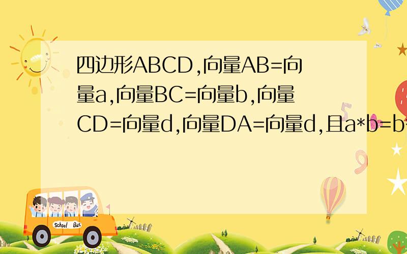 四边形ABCD,向量AB=向量a,向量BC=向量b,向量CD=向量d,向量DA=向量d,且a*b=b*c=c*d=d*a求形状最后的abcd是向量，求四边形ABCD的形状