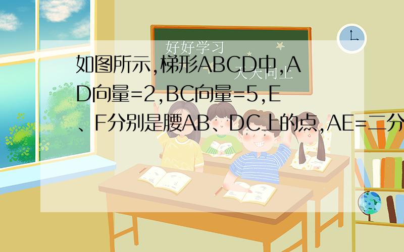 如图所示,梯形ABCD中,AD向量=2,BC向量=5,E、F分别是腰AB、DC上的点,AE=二分之一BE,DF=三分之一CD求EF向量（要过程）