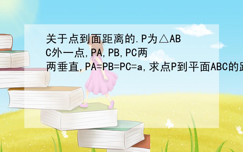 关于点到面距离的.P为△ABC外一点,PA,PB,PC两两垂直,PA=PB=PC=a,求点P到平面ABC的距离.