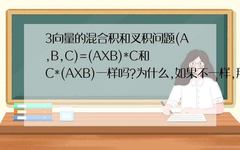 3向量的混合积和叉积问题(A,B,C)=(AXB)*C和C*(AXB)一样吗?为什么,如果不一样,那么后面的怎么算?(AXB)XC和CX(AXB)一样吗?为什么,如果不一样,后面的怎么算.