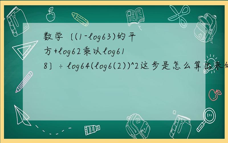 数学〔(1-log63)的平方+log62乘以log618〕÷log64(log6(2))^2这步是怎么算出来的 6是底数