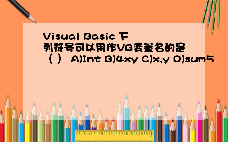 Visual Basic 下列符号可以用作VB变量名的是（ ） A)Int B)4xy C)x,y D)sum5