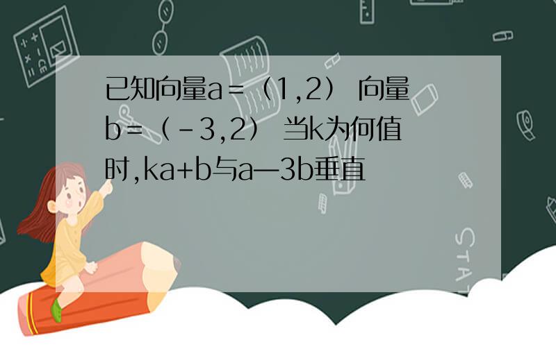 已知向量a＝（1,2） 向量b＝（-3,2） 当k为何值时,ka+b与a—3b垂直