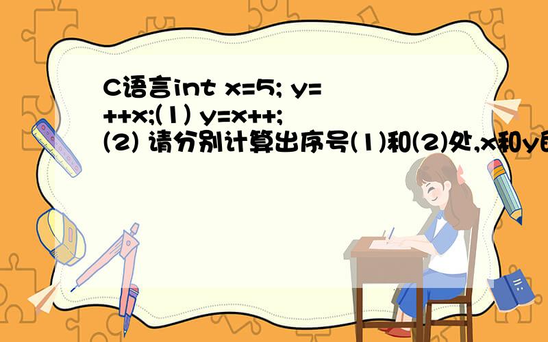 C语言int x=5; y=++x;(1) y=x++;(2) 请分别计算出序号(1)和(2)处,x和y的值.设int x=5;y=++x;(1)y=x++;(2)请分别计算出序号(1)和(2)处,x和y的值.求大神把全公式发一份给我啊,跪谢啊