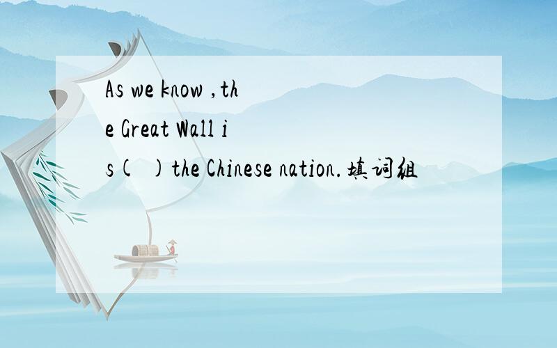 As we know ,the Great Wall is( )the Chinese nation.填词组