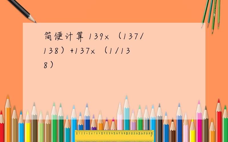 简便计算 139×（137/138）+137×（1/138）