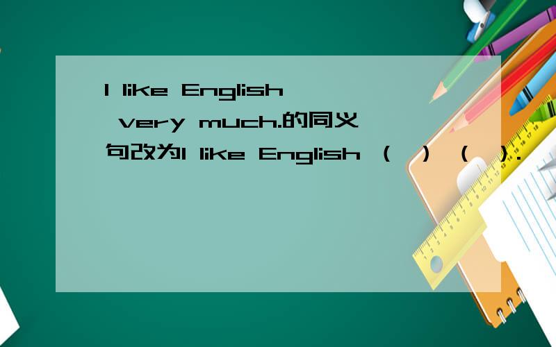 I like English very much.的同义句改为I like English （ ） （ ）.