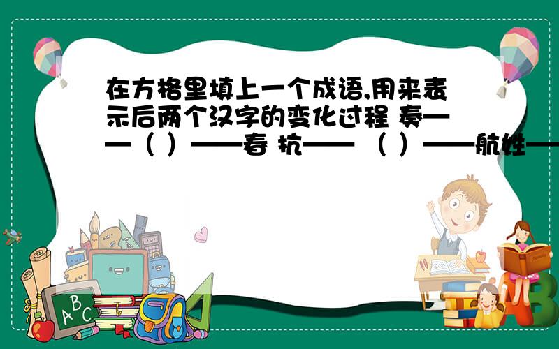 在方格里填上一个成语,用来表示后两个汉字的变化过程 奏——（ ）——春 抗—— （ ）——航姓—— （ ) ____妄
