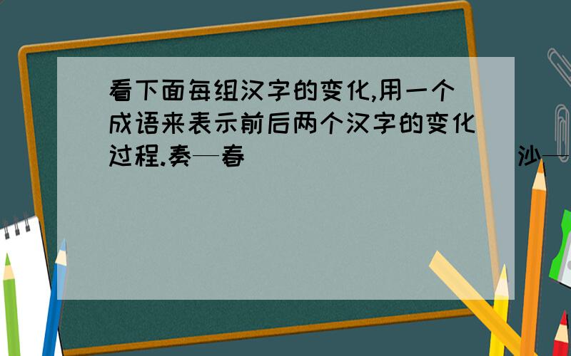 看下面每组汉字的变化,用一个成语来表示前后两个汉字的变化过程.奏—春（                ）沙—砂（                ）杭—航（                ）麒—骐（                ）疮—抢（                ）