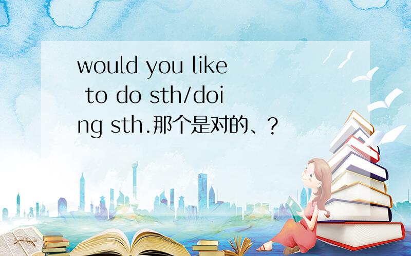 would you like to do sth/doing sth.那个是对的、?